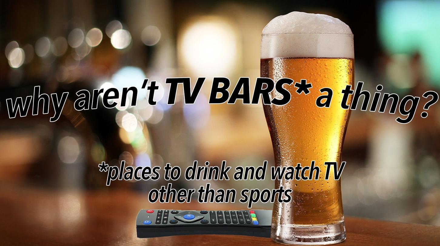 Why Aren’t TV Bars a Thing? (A Business Proposal)